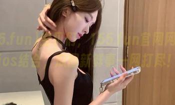 宝贝们，155.fun官网网页和ios结合，瓜圈新鲜事一网打尽！