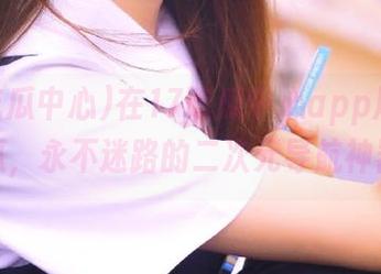 在17吃瓜中心app尽情吃瓜，永不迷路的二次元导航神器