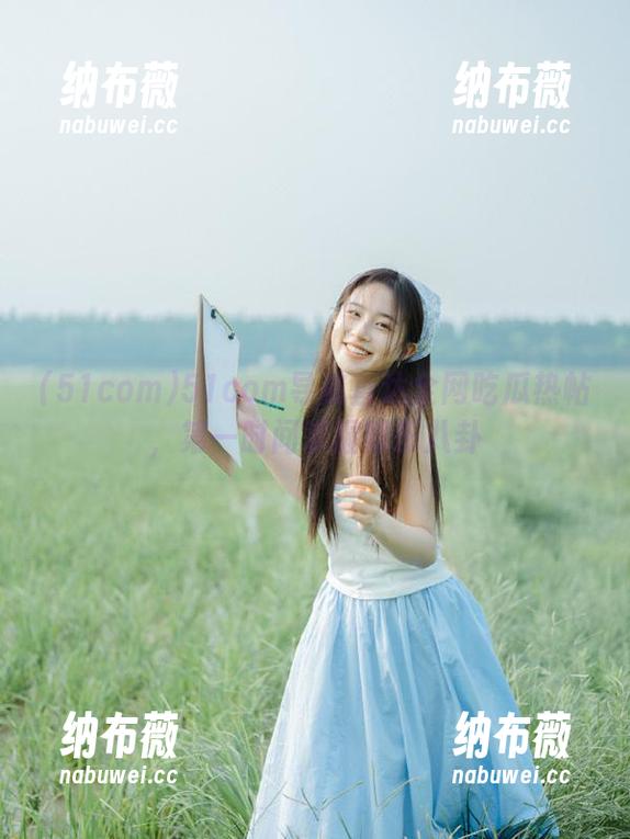 51com 51com导航直达全网吃瓜热帖,第一时间掌握娱乐八卦