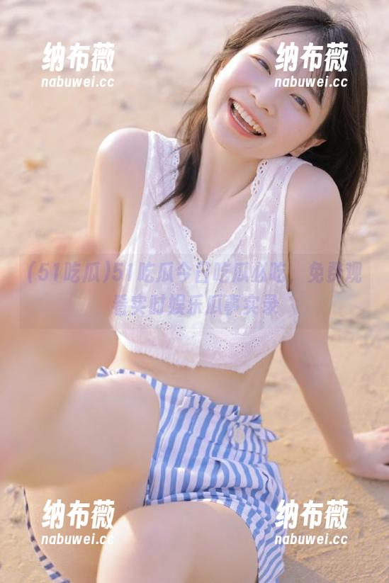 51吃瓜 51吃瓜今日吃瓜必吃,免费观看实时娱乐瓜事实录