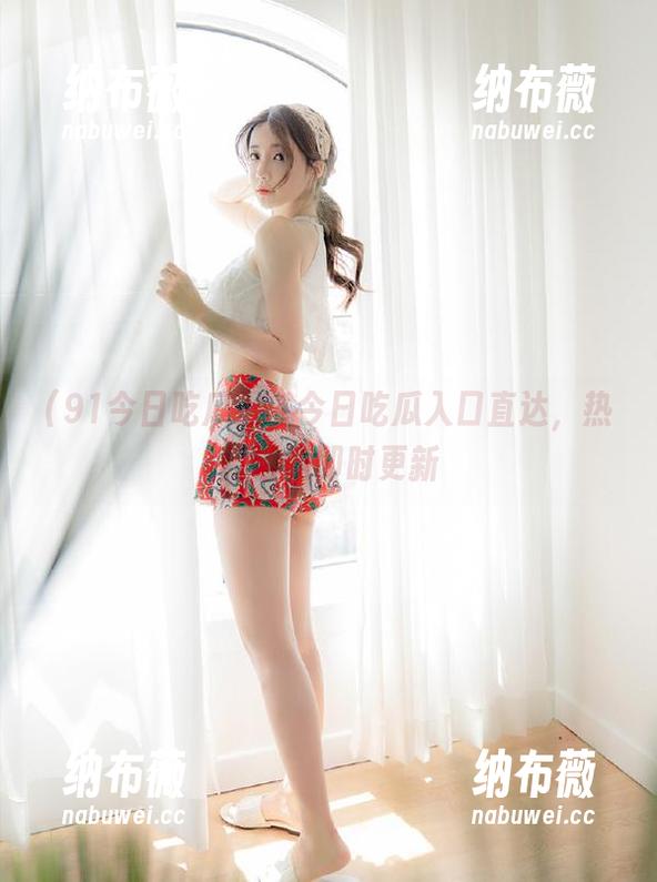91今日吃瓜 91今日吃瓜入口直达,热门话题即时更新