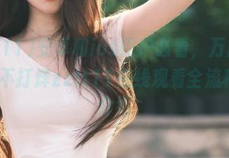 安卓和ios用户必看，万篇长征-黑料不打烊zztt11在线观看全流程详细介绍