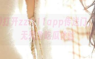 打开zztt11app传送门，360度无死角吃瓜体验