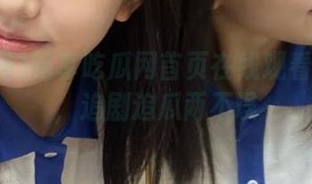 畅享吃瓜网首页在线观看完整版，追剧追瓜两不误