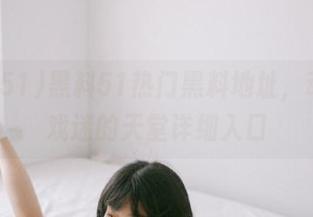 黑料51热门黑料地址，动漫游戏迷的天堂详细入口