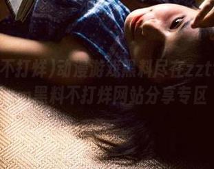 动漫游戏黑料尽在zztt31.ccm黑料不打烊网站分享专区
