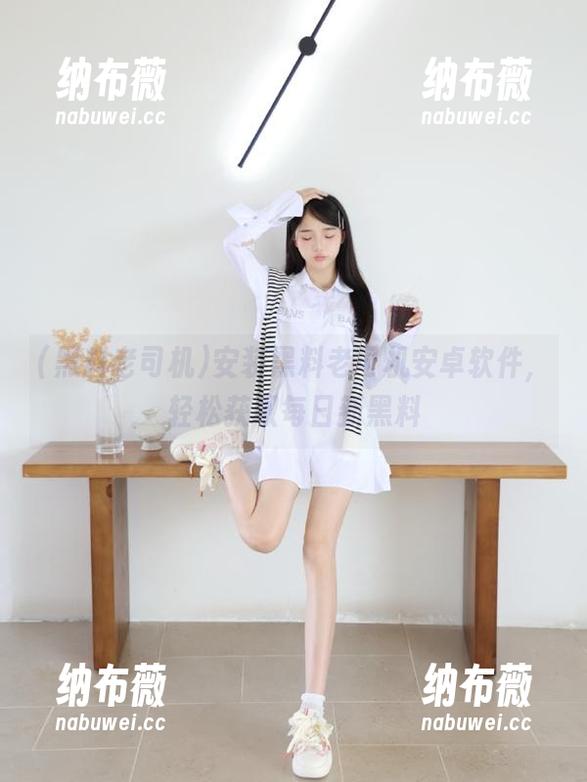 黑料老司机 安装黑料老司机安卓软件,轻松获取每日新黑料